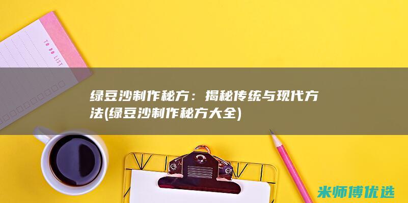 绿豆沙制作秘方：揭秘传统与现代方法 (绿豆沙制作秘方大全)