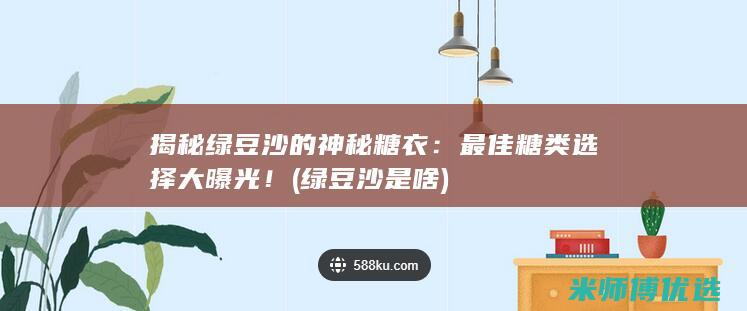 揭秘绿豆沙的神秘糖衣：最佳糖类选择大曝光！ (绿豆沙是啥)