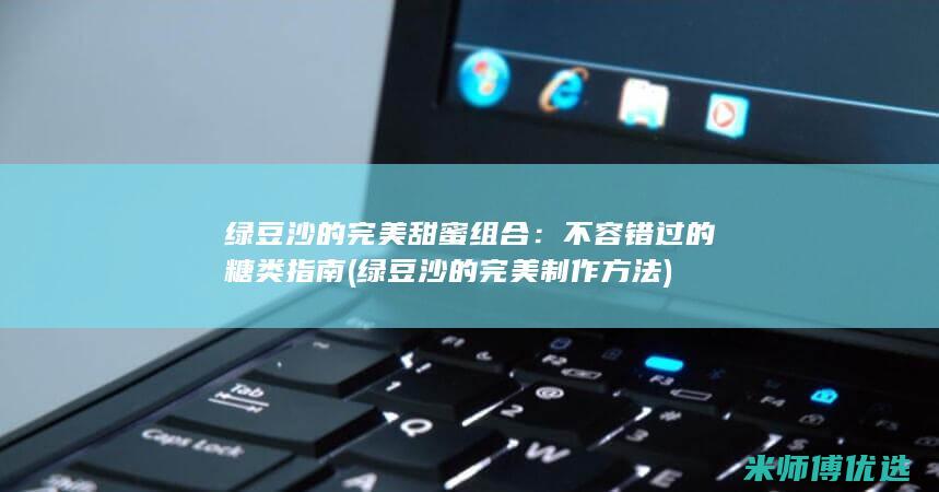 绿豆沙的完美甜蜜组合：不容错过的糖类指南 (绿豆沙的完美制作方法)