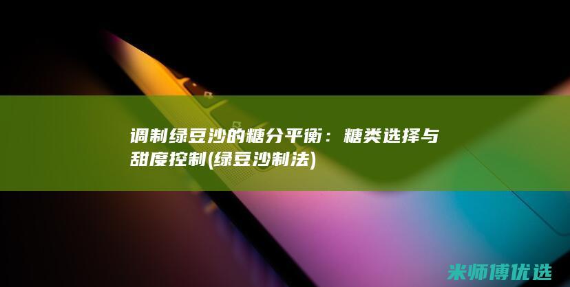 调制绿豆沙的糖分平衡：糖类选择与甜度控制 (绿豆沙制法)