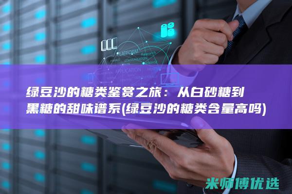 绿豆沙的糖类鉴赏之旅：从白砂糖到黑糖的甜味谱系 (绿豆沙的糖类含量高吗)