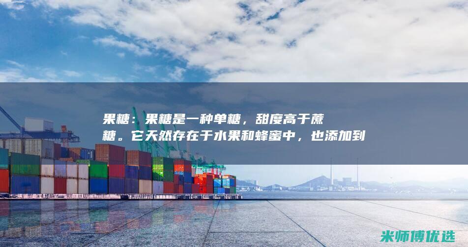 果糖：果糖是一种单糖，甜度高于蔗糖。它天然存在于水果和蜂蜜中，也添加到许多加工食品中。(果糖是啥)