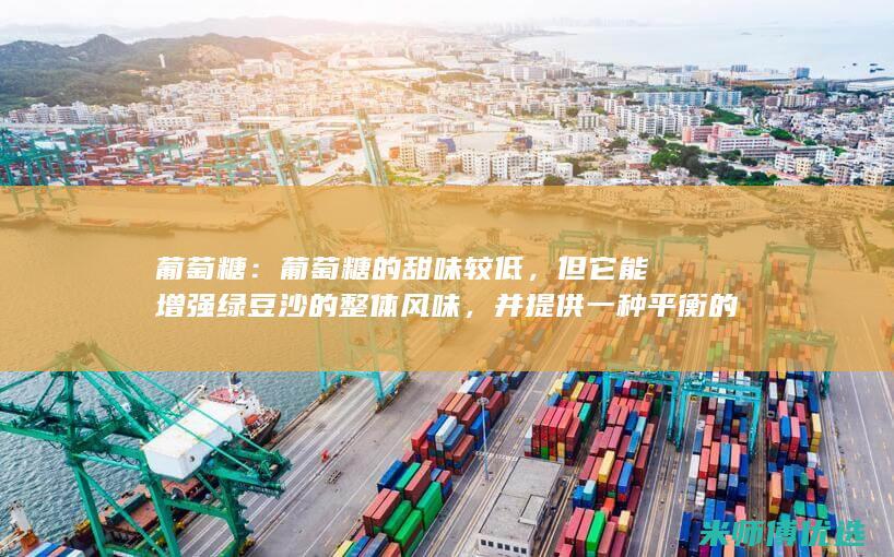 葡萄糖：葡萄糖的甜味较低，但它能增强绿豆沙的整体风味，并提供一种平衡的口感。(葡萄糖葡萄糖氧化酶)