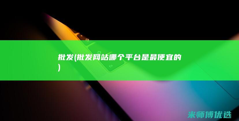 批发(批发网站哪个平台是最便宜的)