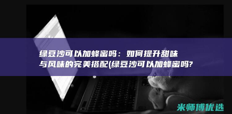 绿豆沙可以加蜂蜜吗：如何提升甜味与风味的完美搭配 (绿豆沙可以加蜂蜜吗?)