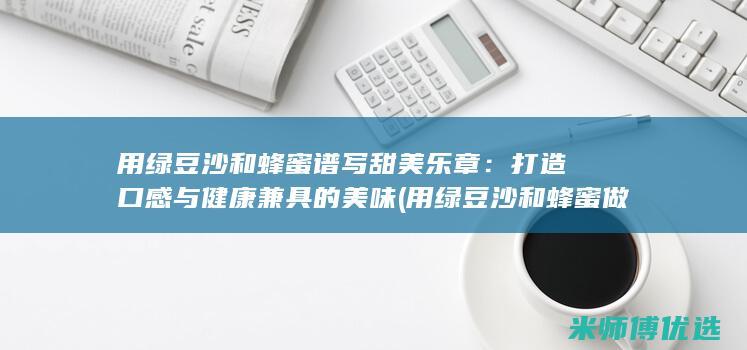 用绿豆沙和蜂蜜谱写甜美乐章：打造口感与健康兼具的美味 (用绿豆沙和蜂蜜做饮料)