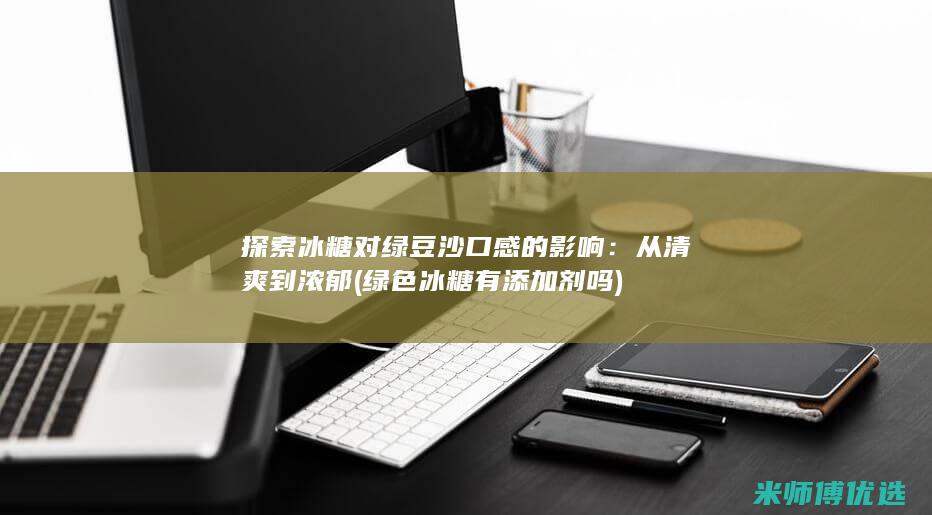 探索冰糖对绿豆沙口感的影响：从清爽到浓郁 (绿色冰糖有添加剂吗)