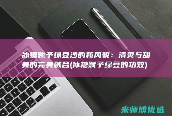 冰糖赋予绿豆沙的新风貌：清爽与甜美的完美融合 (冰糖赋予绿豆的功效)