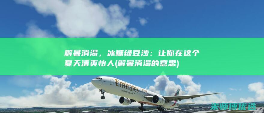 解暑消渴，冰糖绿豆沙：让你在这个夏天清爽怡人 (解暑消渴的意思)
