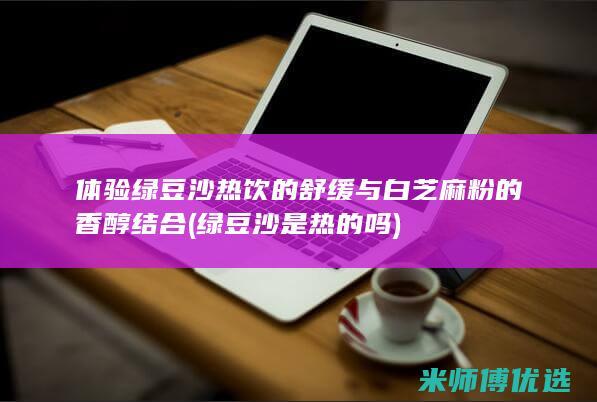 体验绿豆沙热饮的舒缓与白芝麻粉的香醇结合 (绿豆沙是热的吗)