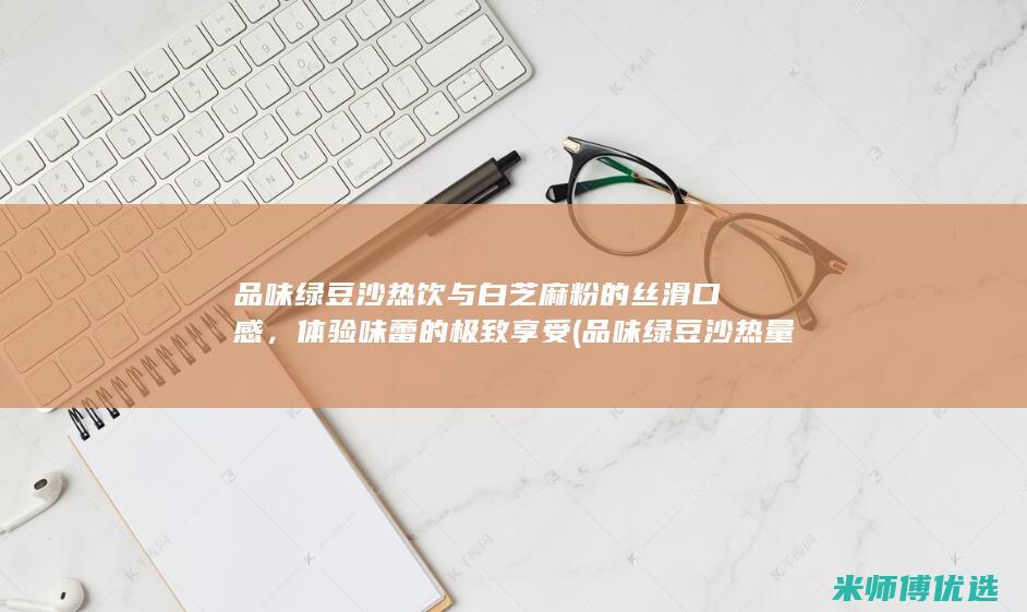 品味绿豆沙热饮与白芝麻粉的丝滑口感，体验味蕾的极致享受 (品味绿豆沙热量高不高)