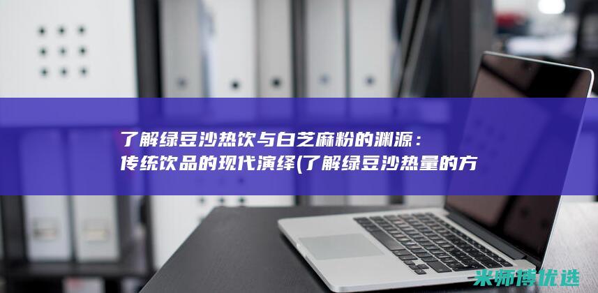 了解绿豆沙热饮与白芝麻粉的渊源：传统饮品的现代演绎 (了解绿豆沙热量的方法)