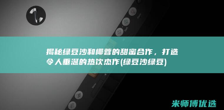 揭秘绿豆沙和椰蓉的甜蜜合作，打造令人垂涎的热饮杰作 (绿豆沙绿豆)