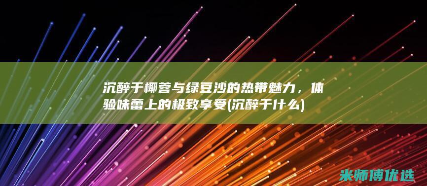 沉醉于椰蓉与绿豆沙的热带魅力，体验味蕾上的极致享受 (沉醉于什么)
