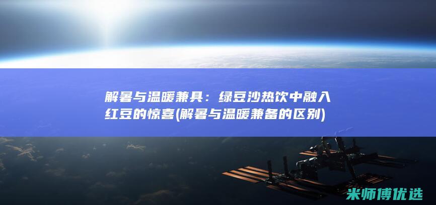 解暑与温暖兼具：绿豆沙热饮中融入红豆的惊喜 (解暑与温暖兼备的区别)