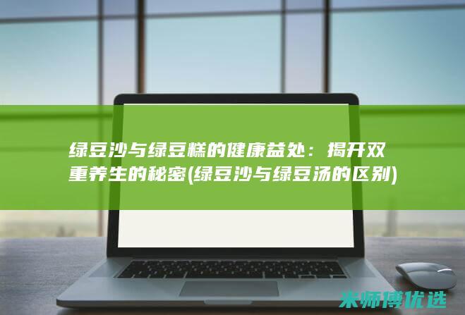 绿豆沙与绿豆糕的健康益处：揭开双重养生的秘密 (绿豆沙与绿豆汤的区别)