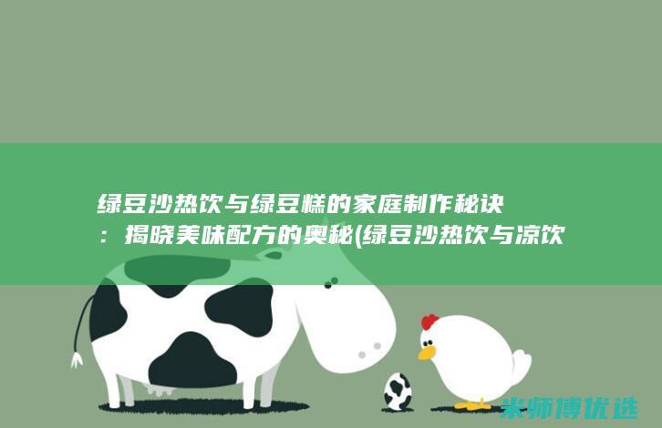 绿豆沙热饮与绿豆糕的家庭制作秘诀：揭晓美味配方的奥秘 (绿豆沙热饮与凉饮区别)