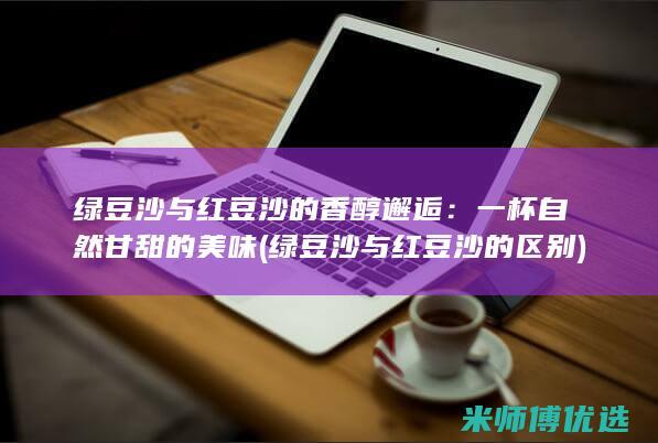 绿豆沙与红豆沙的香醇邂逅：一杯自然甘甜的美味 (绿豆沙与红豆沙的区别)