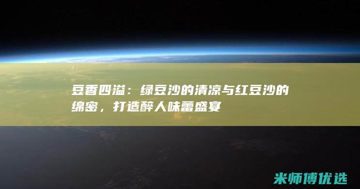 豆香四溢：绿豆沙的清凉与红豆沙的绵密，打造醉人味蕾盛宴