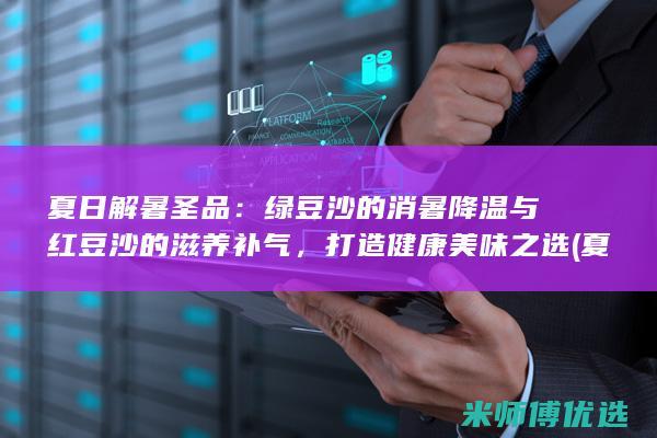 夏日解暑圣品：绿豆沙的消暑降温与红豆沙的滋养补气，打造健康美味之选 (夏日解暑神器怎么做)