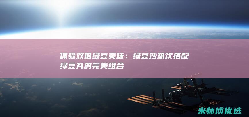 体验双倍绿豆美味：绿豆沙热饮搭配绿豆丸的完美组合