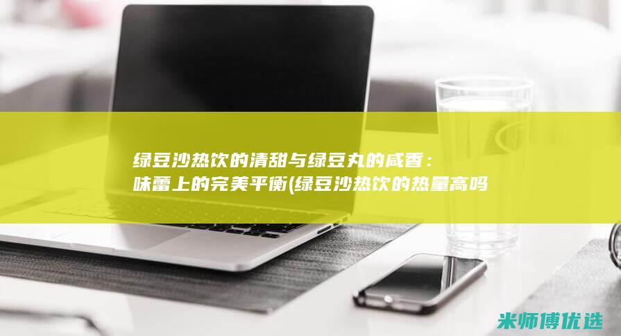 绿豆沙热饮的清甜与绿豆丸的咸香：味蕾上的完美平衡 (绿豆沙热饮的热量高吗)