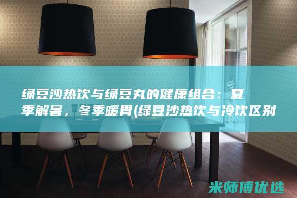 绿豆沙热饮与绿豆丸的健康组合：夏季解暑，冬季暖胃 (绿豆沙热饮与冷饮区别)