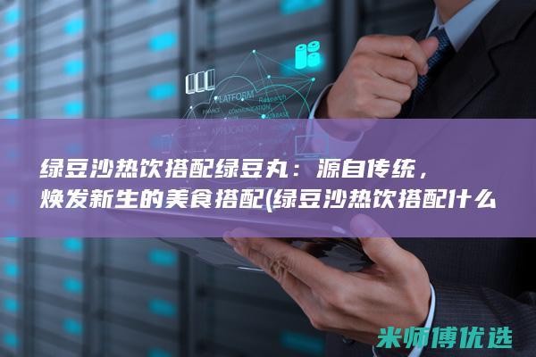 绿豆沙热饮搭配绿豆丸：源自传统，焕发新生的美食搭配 (绿豆沙热饮搭配什么好)