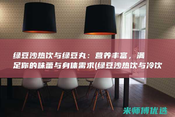 绿豆沙热饮与绿豆丸：营养丰富，满足你的味蕾与身体需求 (绿豆沙热饮与冷饮区别)