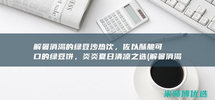 解暑消渴的绿豆沙热饮，佐以酥脆可口的绿豆饼，炎炎夏日清凉之选 (解暑消渴的绿茶有哪些)