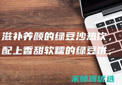 滋补养颜的绿豆沙热饮，配上香甜软糯的绿豆饼，打造健康美味双重享受 (滋补养颜的绿茶有哪些)