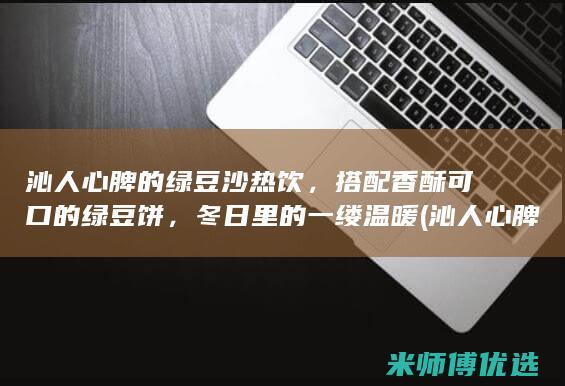 沁人心脾的绿豆沙热饮，搭配香酥可口的绿豆饼，冬日里的一缕温暖 (沁人心脾的绿茶)