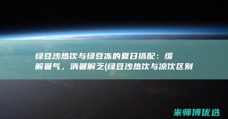 绿豆沙热饮与绿豆冻的夏日搭配：缓解暑气，消暑解乏 (绿豆沙热饮与凉饮区别)