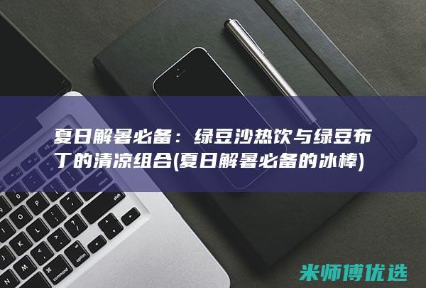 夏日解暑必备：绿豆沙热饮与绿豆布丁的清凉组合 (夏日解暑必备的冰棒)