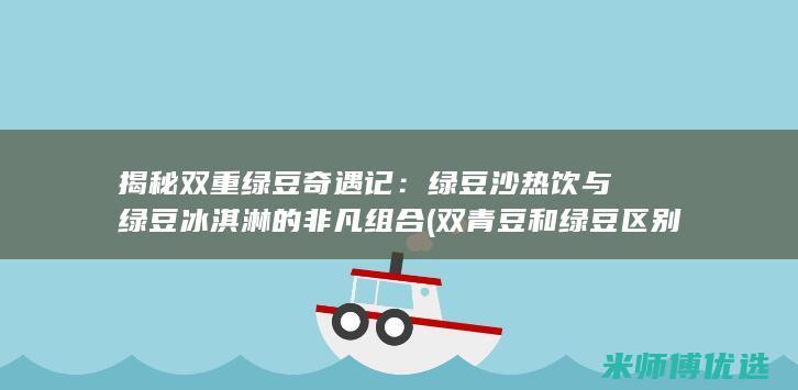 揭秘双重绿豆奇遇记：绿豆沙热饮与绿豆冰淇淋的非凡组合 (双青豆和绿豆区别)