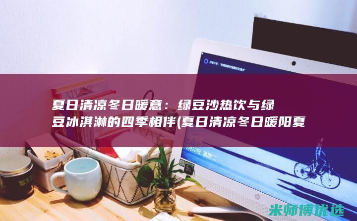 夏日清凉冬日暖意：绿豆沙热饮与绿豆冰淇淋的四季相伴 (夏日清凉冬日暖阳夏日送清凉)