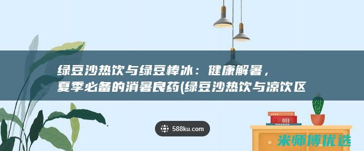 绿豆沙热饮与绿豆棒冰：健康解暑，夏季必备的消暑良药 (绿豆沙热饮与凉饮区别)