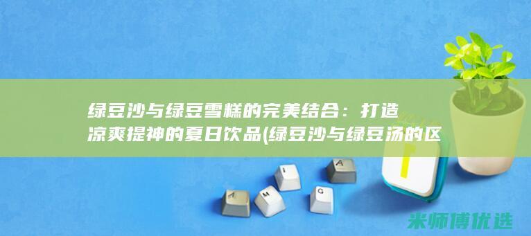 绿豆沙与绿豆雪糕的完美结合：打造凉爽提神的夏日饮品 (绿豆沙与绿豆汤的区别)