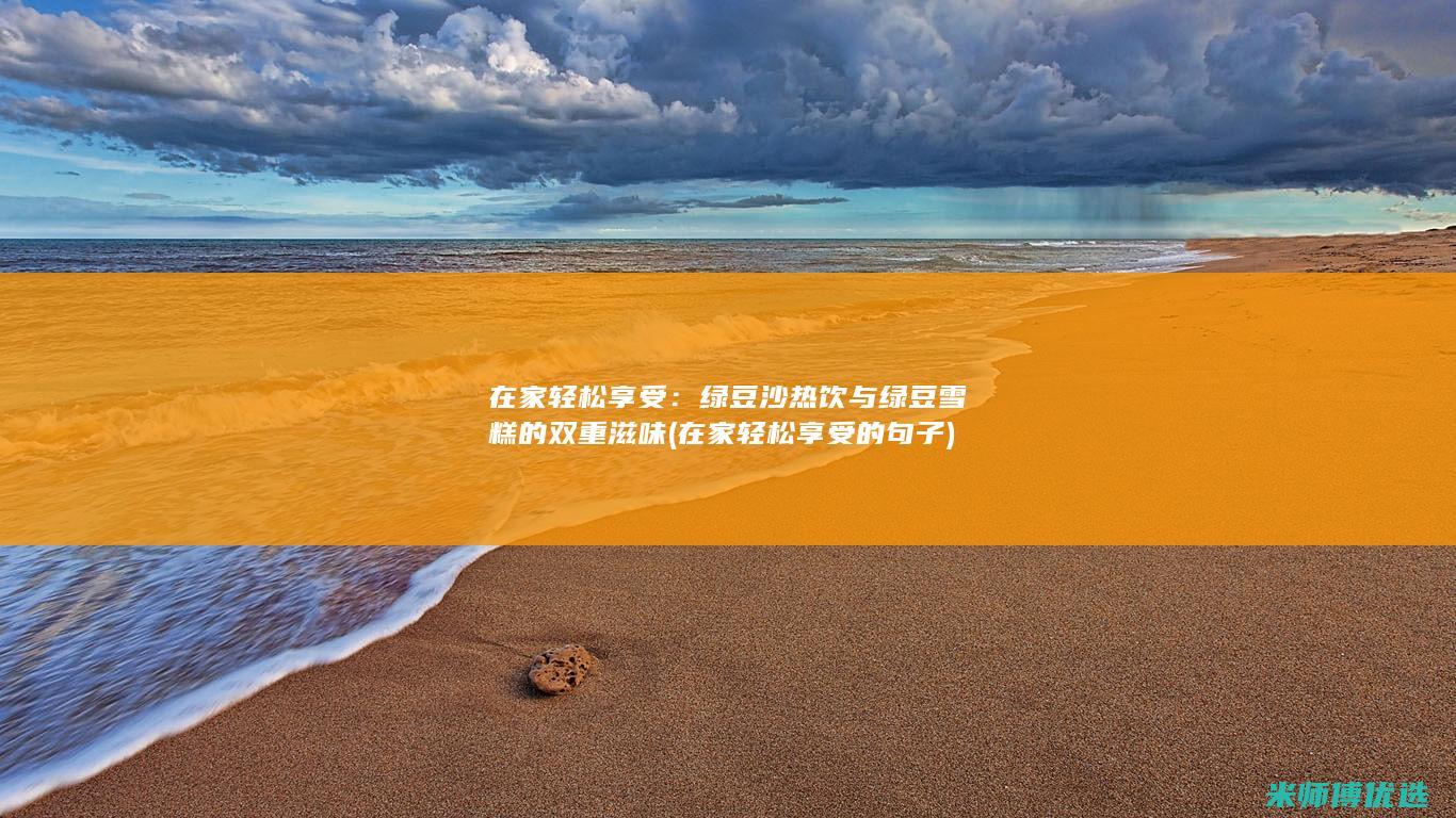 在家轻松享受：绿豆沙热饮与绿豆雪糕的双重滋味 (在家轻松享受的句子)