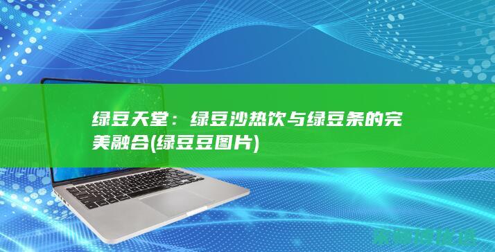 绿豆天堂：绿豆沙热饮与绿豆条的完美融合 (绿豆豆图片)