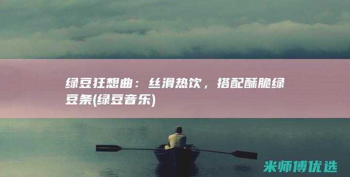 绿豆狂想曲：丝滑热饮，搭配酥脆绿豆条 (绿豆 音乐)
