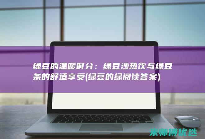 绿豆的温暖时分：绿豆沙热饮与绿豆条的舒适享受 (绿豆的绿阅读答案)