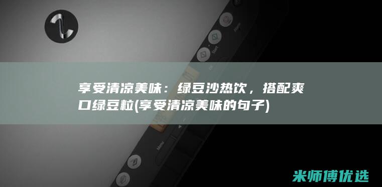 享受清凉美味：绿豆沙热饮，搭配爽口绿豆粒 (享受清凉美味的句子)