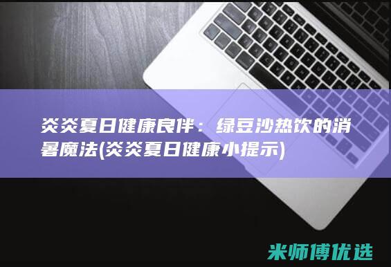 炎炎夏日健康良伴：绿豆沙热饮的消暑魔法 (炎炎夏日健康小提示)