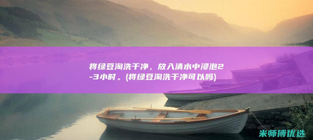 将绿豆淘洗干净，放入清水中浸泡 2-3 小时。(将绿豆淘洗干净可以吗)