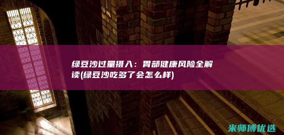 绿豆沙过量摄入：胃部健康风险全解读 (绿豆沙吃多了会怎么样)