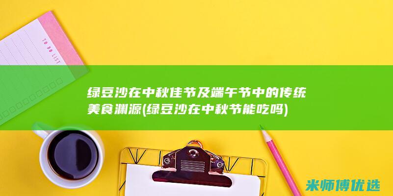 绿豆沙在中秋佳节及端午节中的传统美食渊源 (绿豆沙在中秋节能吃吗)