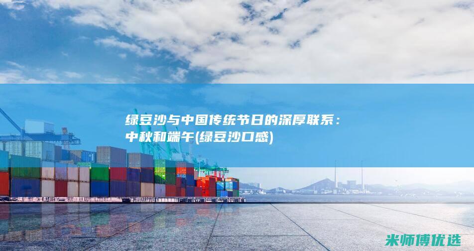绿豆沙与中国传统节日的深厚联系：中秋和端午 (绿豆沙口感)