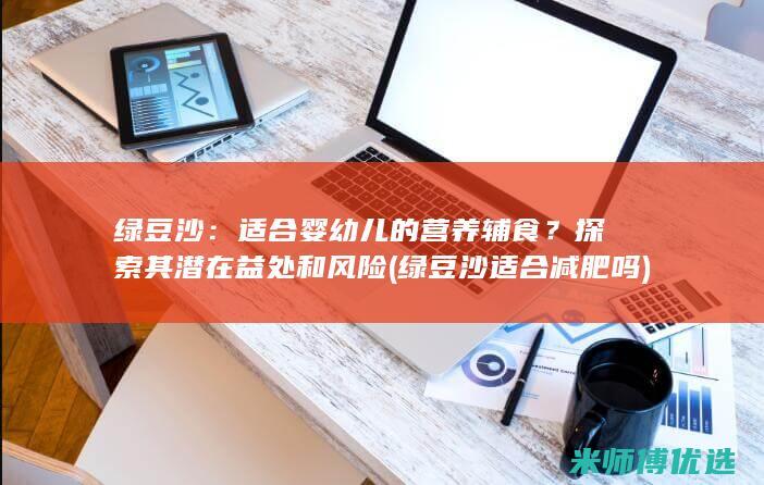 绿豆沙：适合婴幼儿的营养辅食？探索其潜在益处和风险 (绿豆沙适合减肥吗)