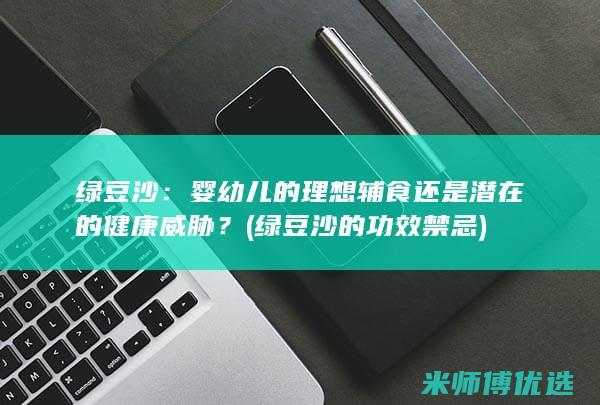 绿豆沙：婴幼儿的理想辅食还是潜在的健康威胁？ (绿豆沙的功效禁忌)